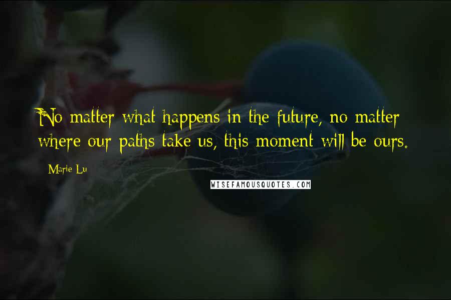 Marie Lu Quotes: No matter what happens in the future, no matter where our paths take us, this moment will be ours.