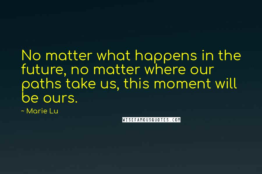 Marie Lu Quotes: No matter what happens in the future, no matter where our paths take us, this moment will be ours.