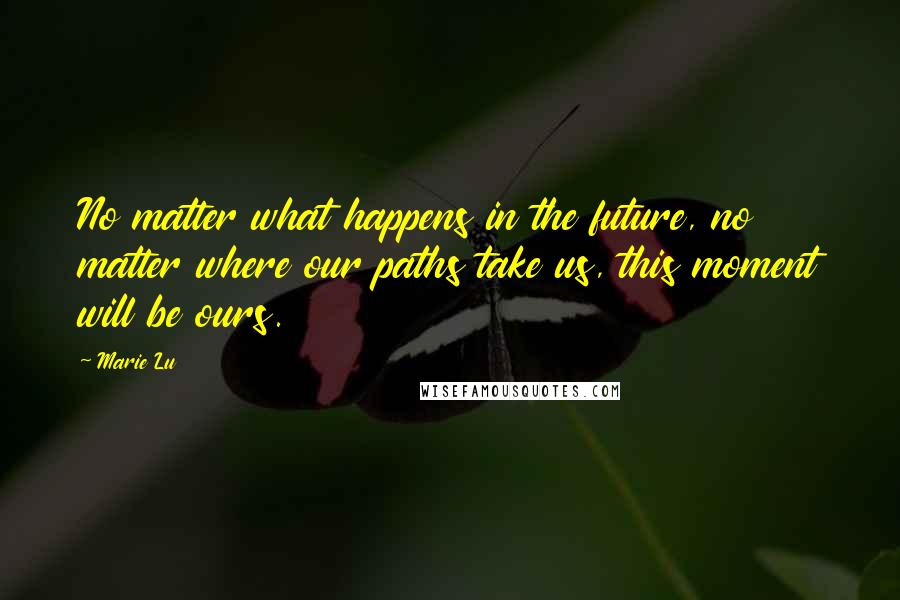Marie Lu Quotes: No matter what happens in the future, no matter where our paths take us, this moment will be ours.