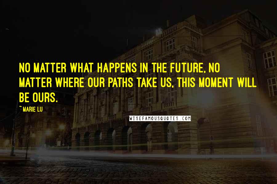 Marie Lu Quotes: No matter what happens in the future, no matter where our paths take us, this moment will be ours.