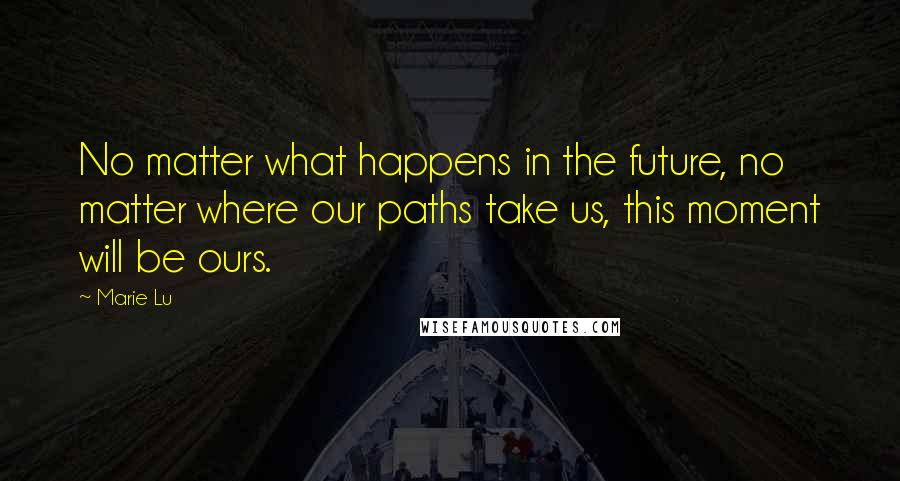 Marie Lu Quotes: No matter what happens in the future, no matter where our paths take us, this moment will be ours.