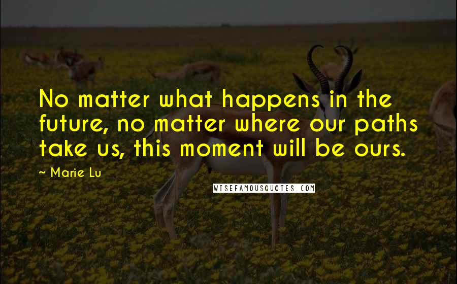 Marie Lu Quotes: No matter what happens in the future, no matter where our paths take us, this moment will be ours.