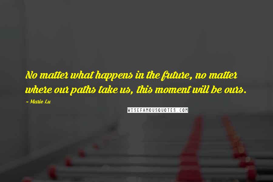Marie Lu Quotes: No matter what happens in the future, no matter where our paths take us, this moment will be ours.