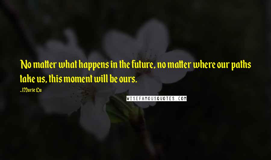 Marie Lu Quotes: No matter what happens in the future, no matter where our paths take us, this moment will be ours.
