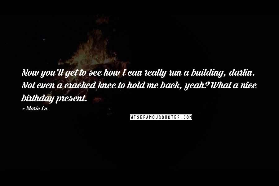 Marie Lu Quotes: Now you'll get to see how I can really run a building, darlin. Not even a cracked knee to hold me back, yeah? What a nice birthday present.