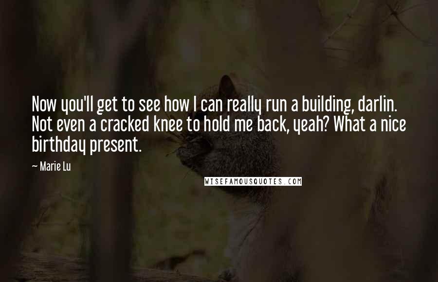 Marie Lu Quotes: Now you'll get to see how I can really run a building, darlin. Not even a cracked knee to hold me back, yeah? What a nice birthday present.