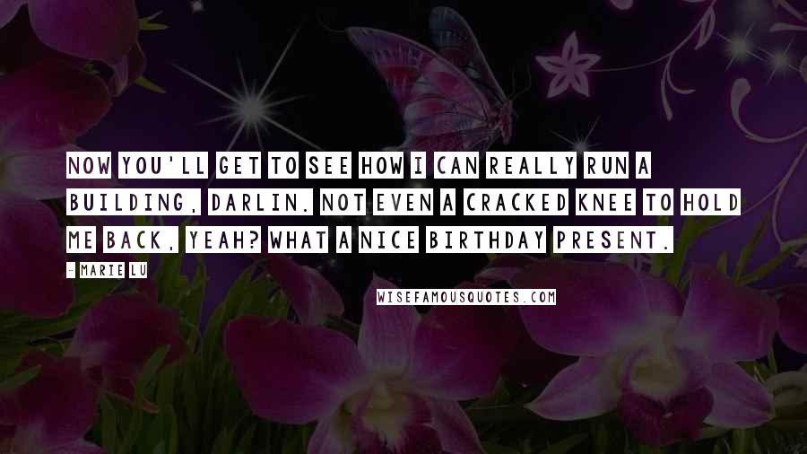 Marie Lu Quotes: Now you'll get to see how I can really run a building, darlin. Not even a cracked knee to hold me back, yeah? What a nice birthday present.