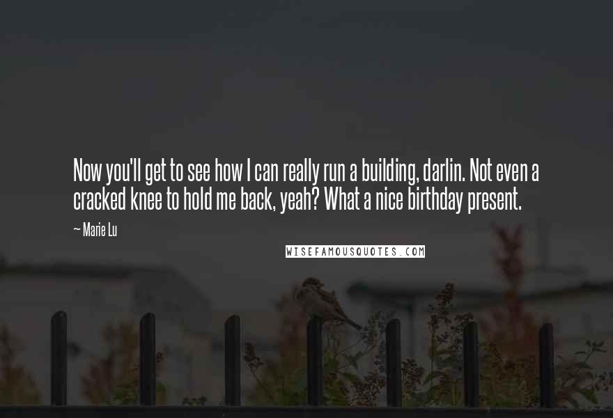 Marie Lu Quotes: Now you'll get to see how I can really run a building, darlin. Not even a cracked knee to hold me back, yeah? What a nice birthday present.