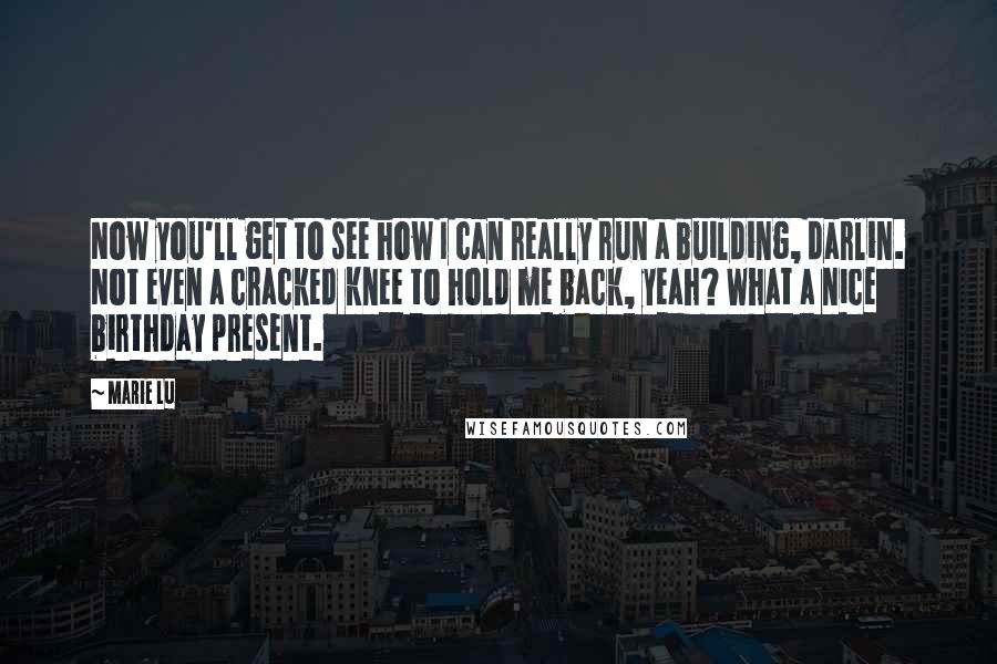 Marie Lu Quotes: Now you'll get to see how I can really run a building, darlin. Not even a cracked knee to hold me back, yeah? What a nice birthday present.