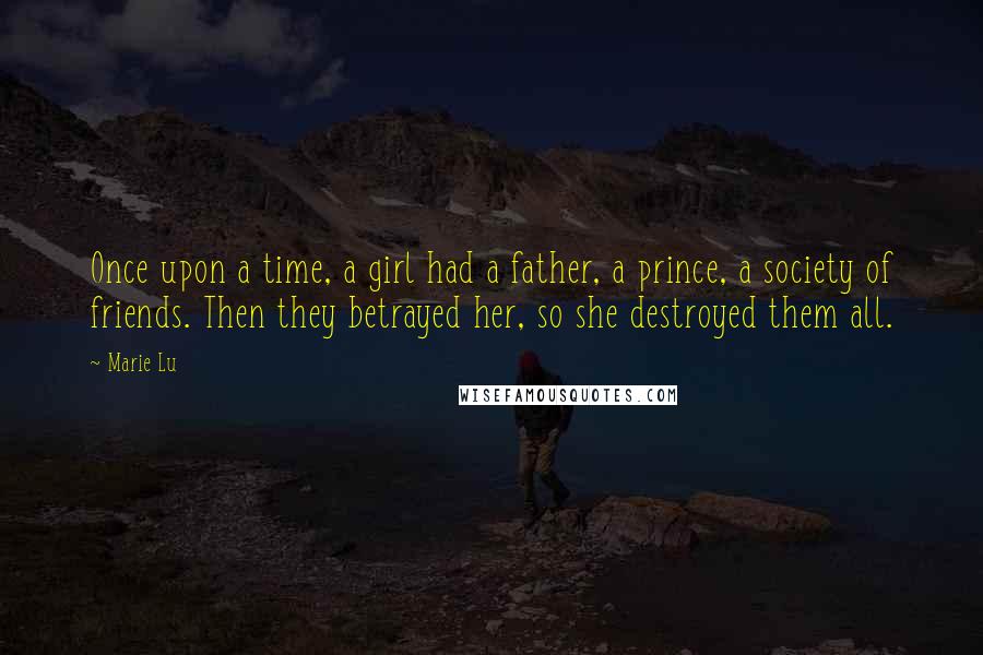 Marie Lu Quotes: Once upon a time, a girl had a father, a prince, a society of friends. Then they betrayed her, so she destroyed them all.