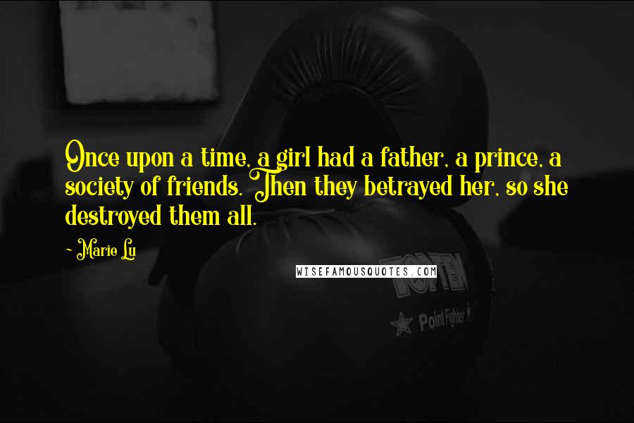 Marie Lu Quotes: Once upon a time, a girl had a father, a prince, a society of friends. Then they betrayed her, so she destroyed them all.