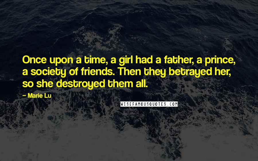 Marie Lu Quotes: Once upon a time, a girl had a father, a prince, a society of friends. Then they betrayed her, so she destroyed them all.