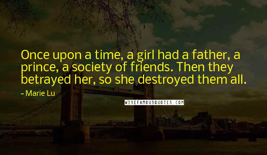 Marie Lu Quotes: Once upon a time, a girl had a father, a prince, a society of friends. Then they betrayed her, so she destroyed them all.