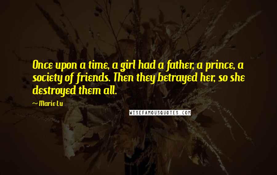 Marie Lu Quotes: Once upon a time, a girl had a father, a prince, a society of friends. Then they betrayed her, so she destroyed them all.