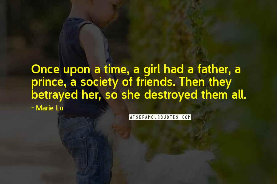 Marie Lu Quotes: Once upon a time, a girl had a father, a prince, a society of friends. Then they betrayed her, so she destroyed them all.