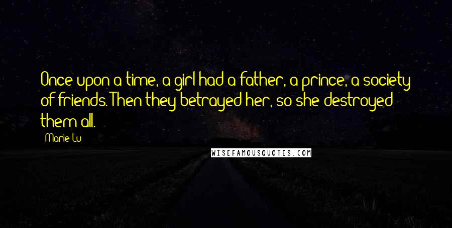 Marie Lu Quotes: Once upon a time, a girl had a father, a prince, a society of friends. Then they betrayed her, so she destroyed them all.