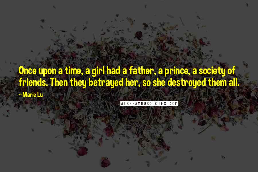 Marie Lu Quotes: Once upon a time, a girl had a father, a prince, a society of friends. Then they betrayed her, so she destroyed them all.