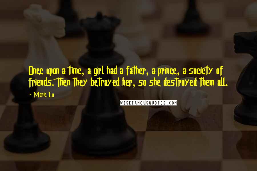 Marie Lu Quotes: Once upon a time, a girl had a father, a prince, a society of friends. Then they betrayed her, so she destroyed them all.