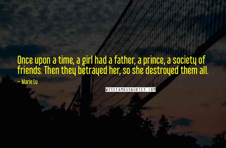 Marie Lu Quotes: Once upon a time, a girl had a father, a prince, a society of friends. Then they betrayed her, so she destroyed them all.