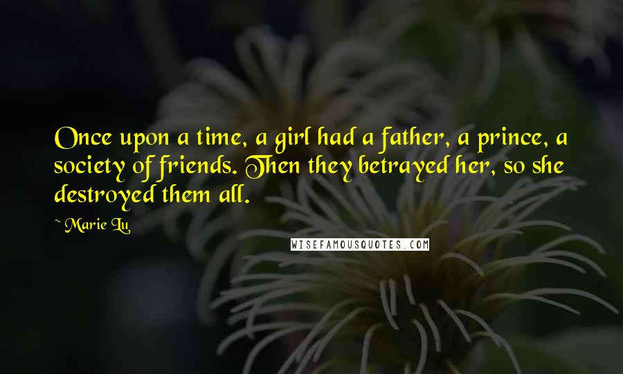 Marie Lu Quotes: Once upon a time, a girl had a father, a prince, a society of friends. Then they betrayed her, so she destroyed them all.