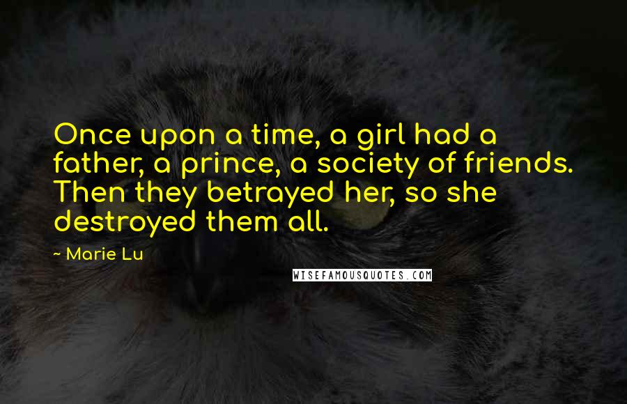 Marie Lu Quotes: Once upon a time, a girl had a father, a prince, a society of friends. Then they betrayed her, so she destroyed them all.