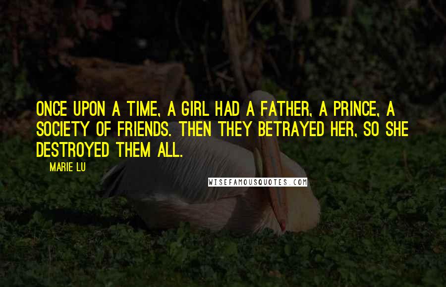 Marie Lu Quotes: Once upon a time, a girl had a father, a prince, a society of friends. Then they betrayed her, so she destroyed them all.