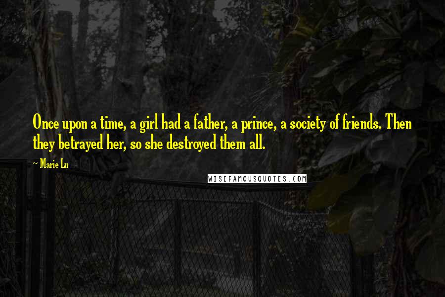 Marie Lu Quotes: Once upon a time, a girl had a father, a prince, a society of friends. Then they betrayed her, so she destroyed them all.