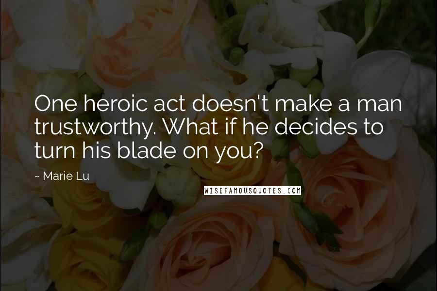 Marie Lu Quotes: One heroic act doesn't make a man trustworthy. What if he decides to turn his blade on you?