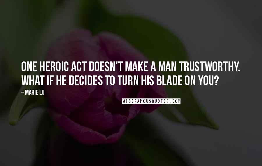Marie Lu Quotes: One heroic act doesn't make a man trustworthy. What if he decides to turn his blade on you?