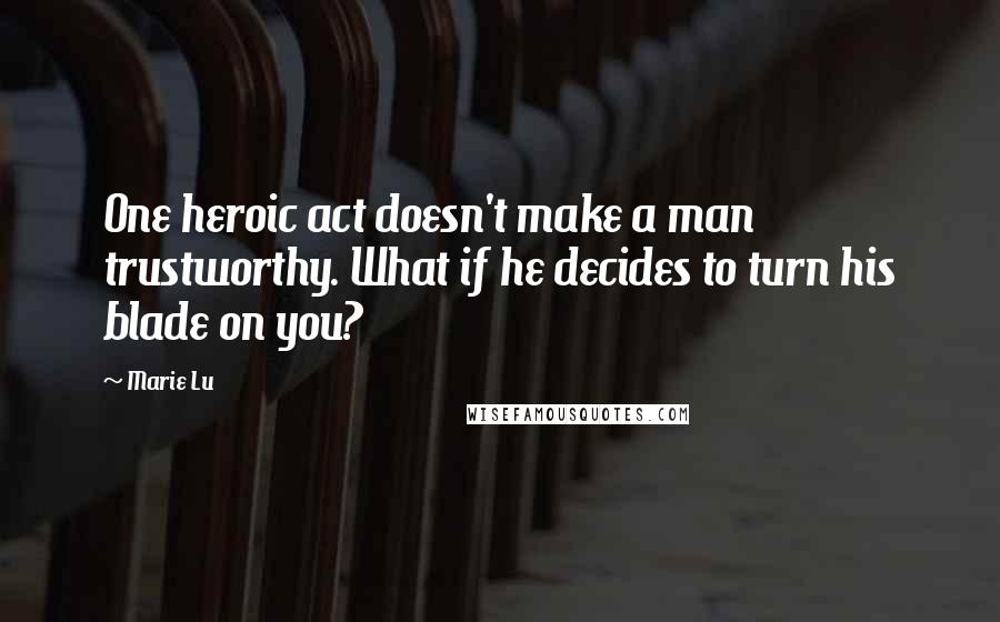 Marie Lu Quotes: One heroic act doesn't make a man trustworthy. What if he decides to turn his blade on you?