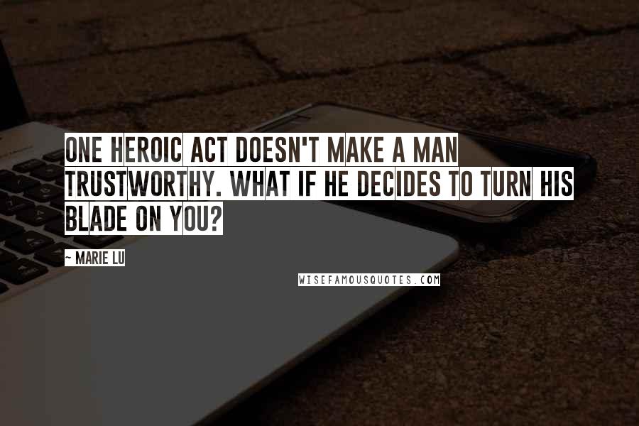 Marie Lu Quotes: One heroic act doesn't make a man trustworthy. What if he decides to turn his blade on you?