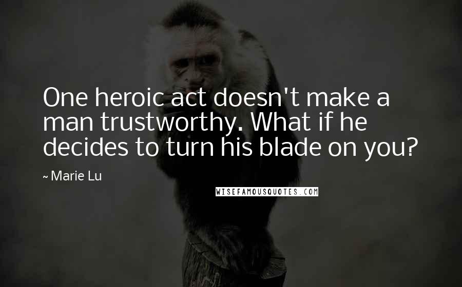 Marie Lu Quotes: One heroic act doesn't make a man trustworthy. What if he decides to turn his blade on you?