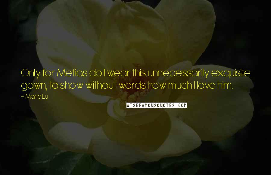 Marie Lu Quotes: Only for Metias do I wear this unnecessarily exquisite gown, to show without words how much I love him.