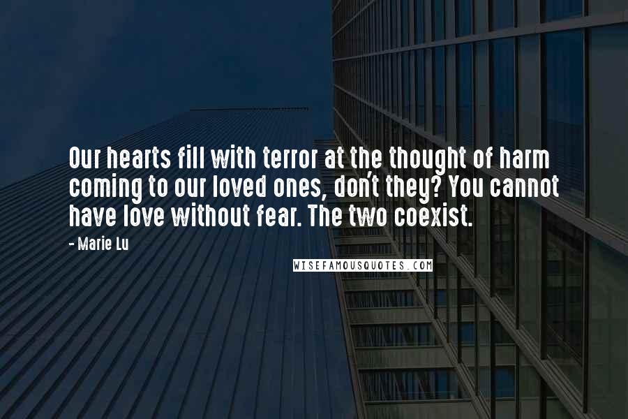 Marie Lu Quotes: Our hearts fill with terror at the thought of harm coming to our loved ones, don't they? You cannot have love without fear. The two coexist.