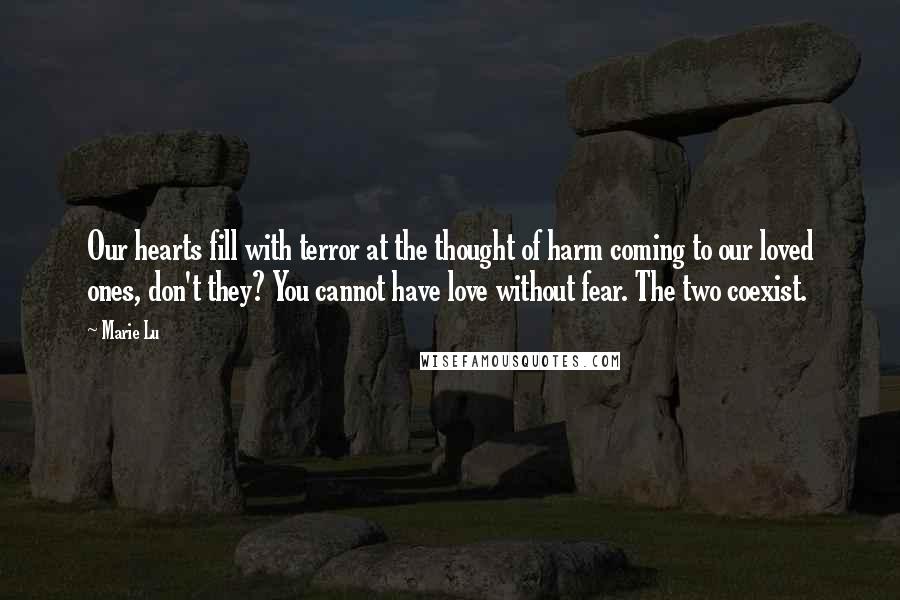 Marie Lu Quotes: Our hearts fill with terror at the thought of harm coming to our loved ones, don't they? You cannot have love without fear. The two coexist.
