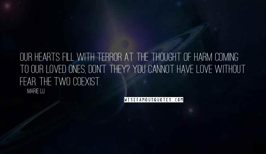 Marie Lu Quotes: Our hearts fill with terror at the thought of harm coming to our loved ones, don't they? You cannot have love without fear. The two coexist.