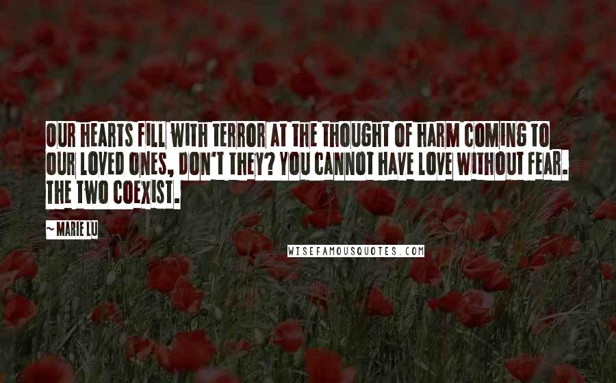 Marie Lu Quotes: Our hearts fill with terror at the thought of harm coming to our loved ones, don't they? You cannot have love without fear. The two coexist.