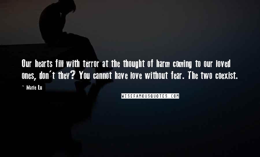 Marie Lu Quotes: Our hearts fill with terror at the thought of harm coming to our loved ones, don't they? You cannot have love without fear. The two coexist.