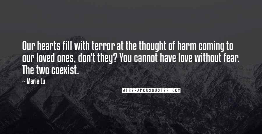 Marie Lu Quotes: Our hearts fill with terror at the thought of harm coming to our loved ones, don't they? You cannot have love without fear. The two coexist.