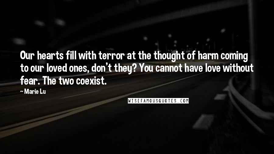 Marie Lu Quotes: Our hearts fill with terror at the thought of harm coming to our loved ones, don't they? You cannot have love without fear. The two coexist.