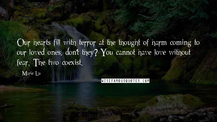 Marie Lu Quotes: Our hearts fill with terror at the thought of harm coming to our loved ones, don't they? You cannot have love without fear. The two coexist.