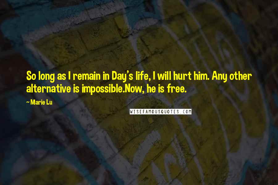 Marie Lu Quotes: So long as I remain in Day's life, I will hurt him. Any other alternative is impossible.Now, he is free.