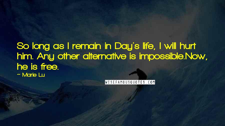 Marie Lu Quotes: So long as I remain in Day's life, I will hurt him. Any other alternative is impossible.Now, he is free.