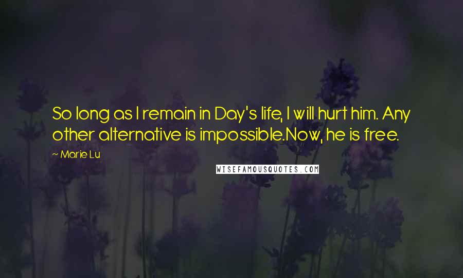 Marie Lu Quotes: So long as I remain in Day's life, I will hurt him. Any other alternative is impossible.Now, he is free.