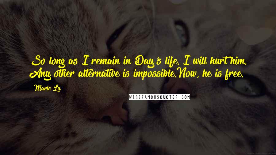 Marie Lu Quotes: So long as I remain in Day's life, I will hurt him. Any other alternative is impossible.Now, he is free.