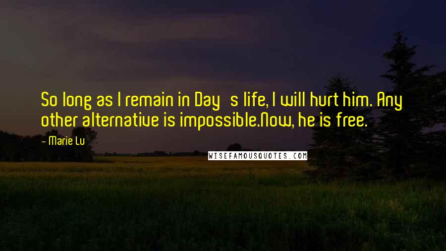 Marie Lu Quotes: So long as I remain in Day's life, I will hurt him. Any other alternative is impossible.Now, he is free.