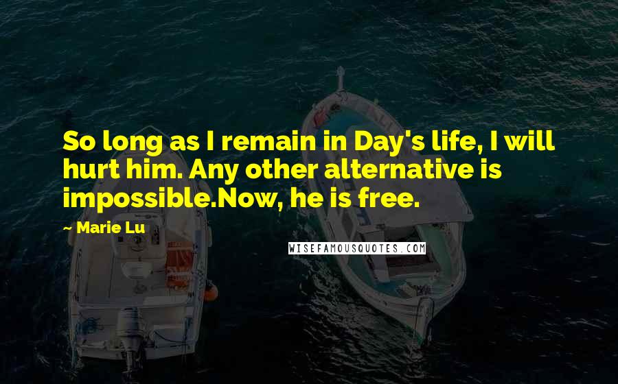 Marie Lu Quotes: So long as I remain in Day's life, I will hurt him. Any other alternative is impossible.Now, he is free.