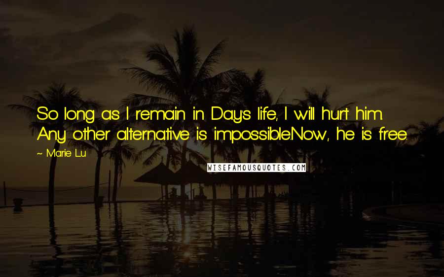 Marie Lu Quotes: So long as I remain in Day's life, I will hurt him. Any other alternative is impossible.Now, he is free.