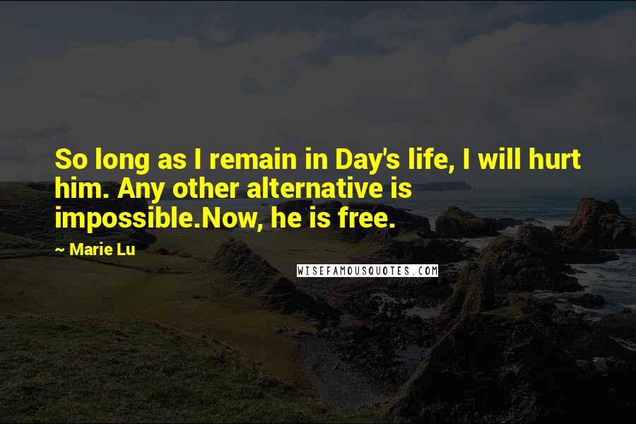 Marie Lu Quotes: So long as I remain in Day's life, I will hurt him. Any other alternative is impossible.Now, he is free.