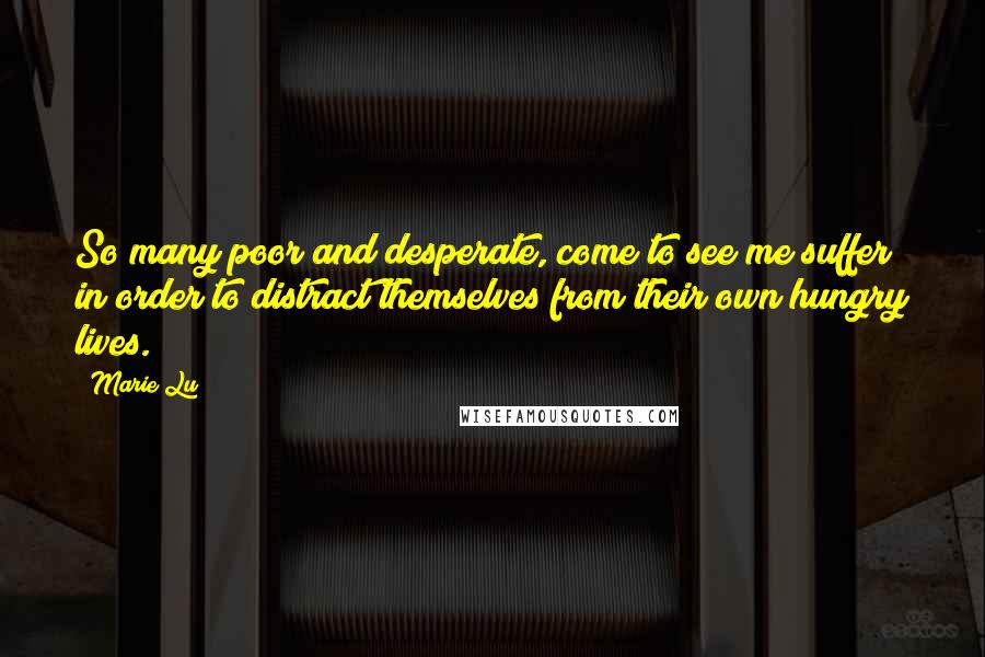 Marie Lu Quotes: So many poor and desperate, come to see me suffer in order to distract themselves from their own hungry lives.